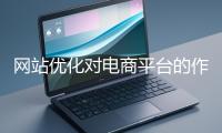 網(wǎng)站優(yōu)化對(duì)電商平臺(tái)的作用體現(xiàn)在哪些方面？